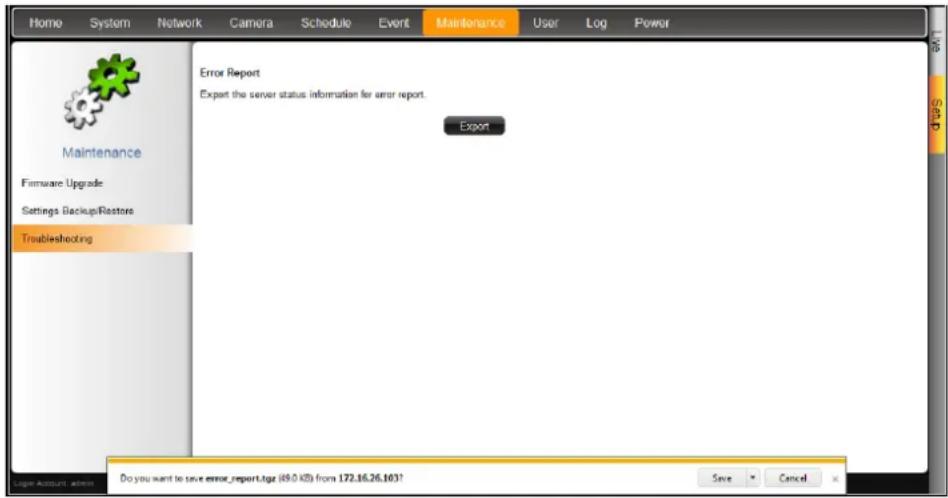 Home System Network Camera Schedule Event Maintenance User Log Power Maintenance Firmware Upgrade Settings BackupRestor Troubleshooting Error Report Export the server status information for error report. Export Do you want to save error_report.tgz (49.0 KB) from 172.16.26.103? Save Cancel