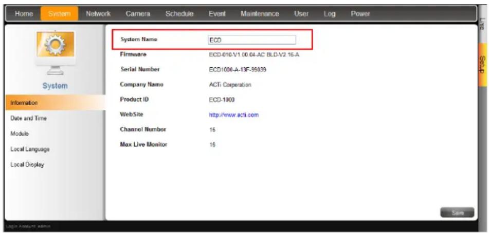 Home System Network Camera Schedule Event Maintenance User Log Power System Name ECO Firmware ECD-010-V1.00.04-AC BLD-V2 16-A Serial Number ECD1006-A-13F-99939 Company Name ACTi Corporation Product ID ECD-1000 WebSite http://www.acti.com Channel Number 16 Max Live Monitor 16 Save