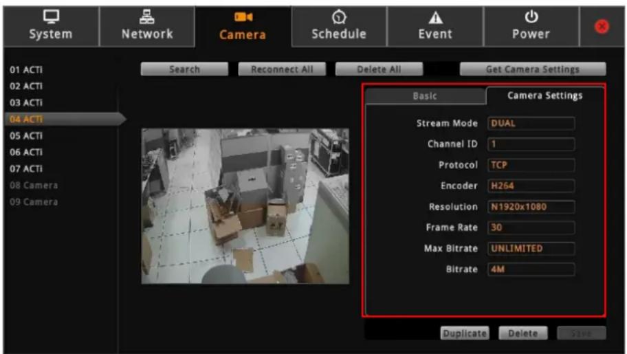 System Network Camera Schedule Event Power 01 ACTI 02 ACTI 03 ACTI 04 ACTI 05 ACTI 06 ACTI 07 ACTI 08 Camera 09 Camera Search Reconnect All Delete All Get Camera Settings Basic Camera Settings Stream Mode DUAL Channel ID 1 Protocol TCP Encoder H264 Resolution N1920x1080 Frame Rate 30 Max Bitrate UNLIMITED Bitrate 4M Duplicate Delete Save