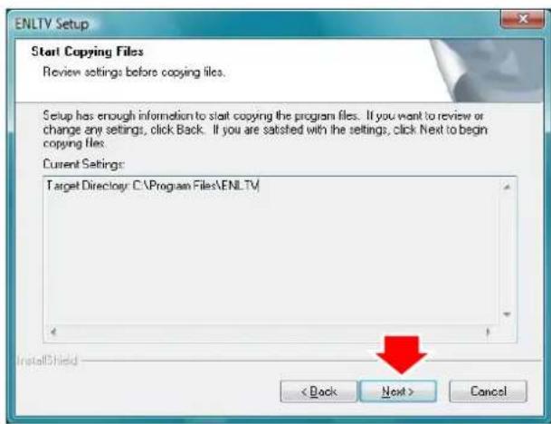 ENLTV Setup Start Copying Files Review settings before copying files. Setup has enough information to start copying the program files. If you want to review or change any settings, click Back. If you are satisfied with the settings, click Next to begin copying files. Current Settings: Target Directory C:\Program Files\ENLTV\ < Back Next > Cancel
