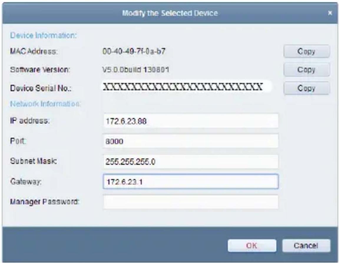 Modify the Selected Device Device Information: MAC Address: 00-40-49-7f-0a-b7 Software Version: V5.0.0build 130801 Device Serial No.: XXXXXXXXX Network Information: IP address: 172.6.23.88 Port: 8000 Subnet Mask: 255.255.255.0 Gateway: 172.6.23.1 Manager Password: OK Cancel