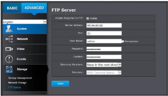 BASIC ADVANCED FTP Server Enable Snapshot to FTP : Enable Server Address : 65.64.63.62 Port : 21 User Name : admin Anonymous Password : ********** Confirm : ********** Directory Structure : Save in the root direct Directory : With Camera Name Save