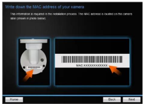Write down the MAC address of your camera The information is required in the installation process. The MAC address is located on the camera label (shown in photo below) MAC XXXXXXXXXX Home Back Next