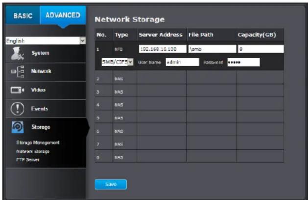 BASIC ADVANCED English System Network Video Events Storage Storage Management Network Storage FTP Server Network Storage No. Type Server Address File Path Capacity(GB) 1 NTG 102.168.10.100 Yambo 8 SMB/CIFS User Name admin Password ****** 2 NAS 3 NAS 4 NAS 5 NAS 6 NAS 7 NAS 8 NAS SAVE