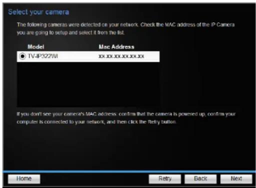 Select your camera The following cameras were detected on your network. Check the MAC address of the IP Camera you are going to setup and select it from the list. Model Mac Address ● TV-JP322\WI xx.xx.xx.xx.xx If you don't see your camera's MAC address: confirm that the camera is powered up, confirm…