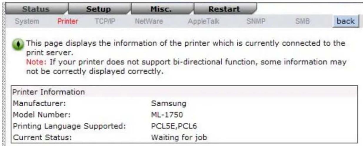 Status Setup Misc. Restart System Printer TCP/IP NetWare AppleTalk SNMP SMB back This page displays the information of the printer which is currently connected to the print server. Note: If your printer does not support bi-directional function, some information may not be correctly displayed correct…