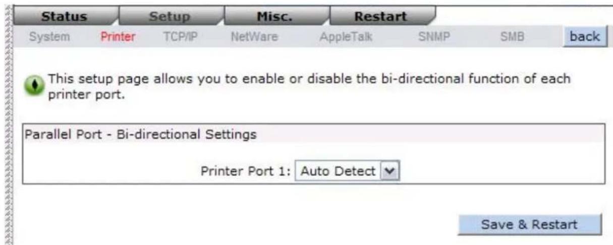 Status Setup Misc. Restart System Printer TCP/IP NetWare AppleTalk SNMP SMB back This setup page allows you to enable or disable the bi-directional function of each printer port. Parallel Port - Bi-directional Settings Printer Port 1: Auto Detect Save & Restart