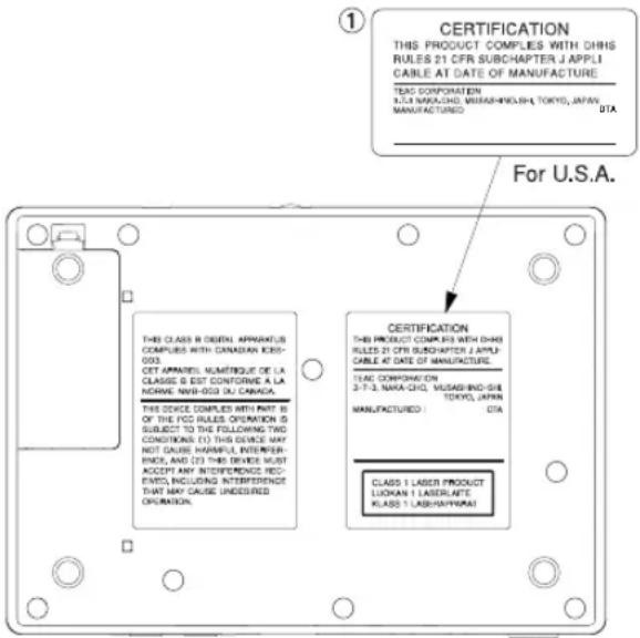① CERTIFICATION THIS PRODUCT COMPLIES WITH CHRS RULES 21 CFR SUBCHAPTER J APPLIC CABLE AT DATE OF MANUFACTURE TEAC CORPORATION KUKA MAKUCHI MUSANHINJIAH TOKYO, JAPAN MANUFACTURED DTA For U.S.A. THIS CLASS B DEBEN APPARATUS COMPLIES WITH CANADIAN KESI- 003. CET APPARTEL NUMETRQUE DE LA CLASS B EST CONFORME A LA NORME NWB-003 DU CANADA. THIS DEVICE COMPLIES WITH PART IS OF THE FCO RULES OPERATION IS SUBJECT TO THE FOLLOWING TWO CONDITIONS (1) THIS DEVICE MAY NOT CAUSE HARMFUL INTERFER- ENCE, AND (2) THIS DEVICE MUST ACCEPT ANY INTERFERENCE RE- DENTO, INCLUDING INTERFERENCE THAT MAY CAUSE UNDESIGNED OPERATION. CERTIFICATION THIS PRODUCT COMPLIES WITH CHRS RULES 21 CFR SUBCHAPTER J APPLIC CABLE AT DATE OF MANUFACTURE TEAC CORPORATION 3-7-3, NAVA-CHG, VUSAKINHD-SHE TOYOKI, JAPAN MANUFACTURED : DTA CLASS I LASER PRODUCT LUOKAN I LASERLATE KLASS I LASERHAIPHRAI