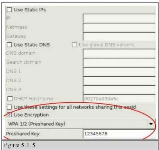 Use Static IPs IP: Netmask Gateway Use Static DNS Use global DNS servers DNS domain Search domain DNS 1 DNS 2 DNS 3 DHCP Hostname 00270e030e5c Use these settings for all networks sharing this ossid Use Encryption WPA 1/2 (Preshared Key) Preshared Key 12345678 figure 5.1.5