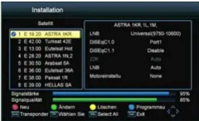 Installation Satellit 1 E 19.20 ASTRA 1KR 2 E 42.00 Turksat 42E 3 E 13.00 Eutelsat Hot 4 E 28.20 ASTRA 1N,2 5 E 30.50 Arabsat 5A 6 E 36.00 Eutelsat 36A 7 E 38.00 Paksat 1R 8 E 39.00 HELLAS SA ASTRA 1KR, 1L, 1M, LNB Universal(9750-10600) DiSEqC1.0 Port1 DiSEqC1.1 Disable 22K Auto LNB Auto Motoreinstellu None Signalstärke 95% Signalqualitat 85% Neu Ändern Löschen Programmsu Transponder Wahlen Sie Select All Exit