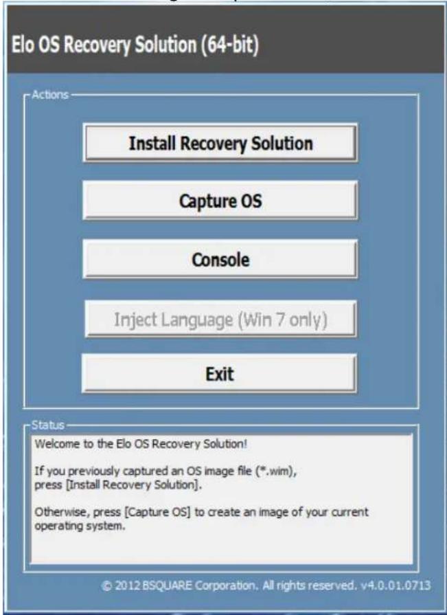 Elo OS Recovery Solution (64-bit) Actions Install Recovery Solution Capture OS Console Inject Language (Win 7 only) Exit Status Welcome to the Elo OS Recovery Solution! If you previously captured an OS image file (*.wim), press [Install Recovery Solution]. Otherwise, press [Capture OS] to create an image of your current operating system. © 2012 BSQUARE Corporation. All rights reserved. v4.0.01.0713