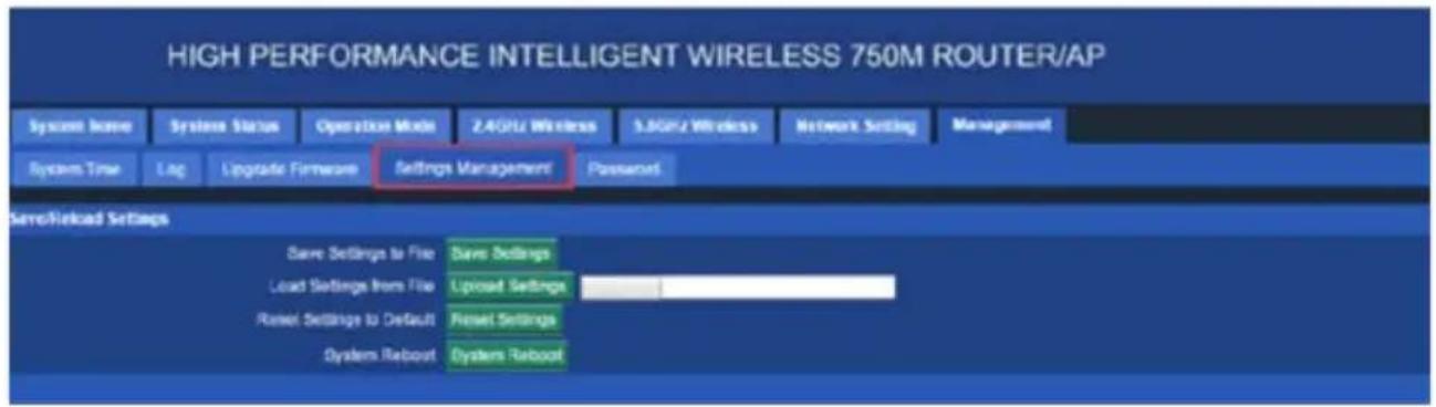 HIGH PERFORMANCE INTELLIGENT WIRELESS 750M ROUTER/AP System Name System Status Operation Mode 2.4GHz Wireless 3.8GHz Wireless Network Setting Management System Time Log Upgrade FirmwareSettings Management Passort Serv/Reload Settings Save Settings to File Save Settings Load Settings from File Upload Settings Reset Settings to Default Reset Settings System Reboot System Reboot