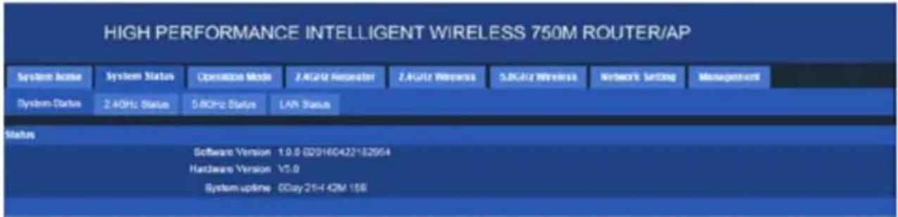 HIGH PERFORMANCE INTELLIGENT WIRELESS 750M ROUTER/AP System Status System Status Operating Mode Z-Autri Wireless Z-Autri Wireless S-UTri Wireless Network Setting Management System Status 2.4GHz Status 5.8GHz Status LAN Status Status Software Version 1.9.9 020160422182904 Hardware Version V5.9 System uptime 0Day-21H 42M 158