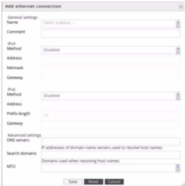 Add ethernet connection General settings Name Select a device ... Comment IPv4 Method Disabled Address Netmask Gateway IPv6 Method Disabled Address Prefix length Gateway Advanced settings DNS servers Search domains MTU IP addresses of domain name servers used to resolve host names. Domains used when resolving host names. Save Reset Cancel