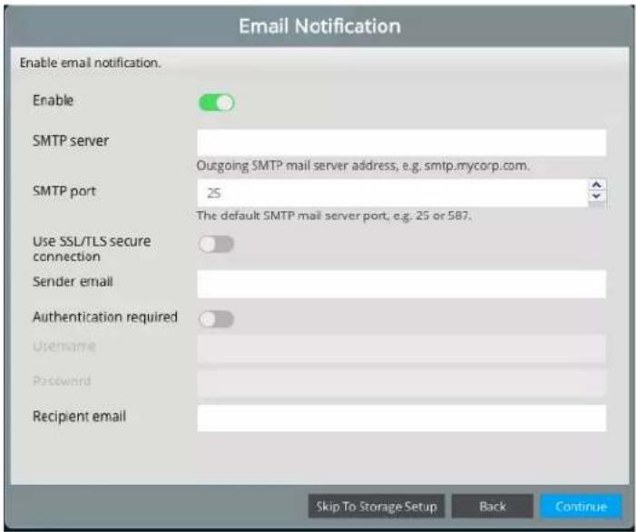 Email Notification Enable email notification. Enable SMTP server Outgoing SMTP mail server address, e.g. smtp.mycorp.com. SMTP port 25 The default SMTP mail server port, e.g. 25 or 587. Use SSL/TLS secure connection Sender email Authentication required Username Password Recipient email Skip To Storage Setup Back Continue