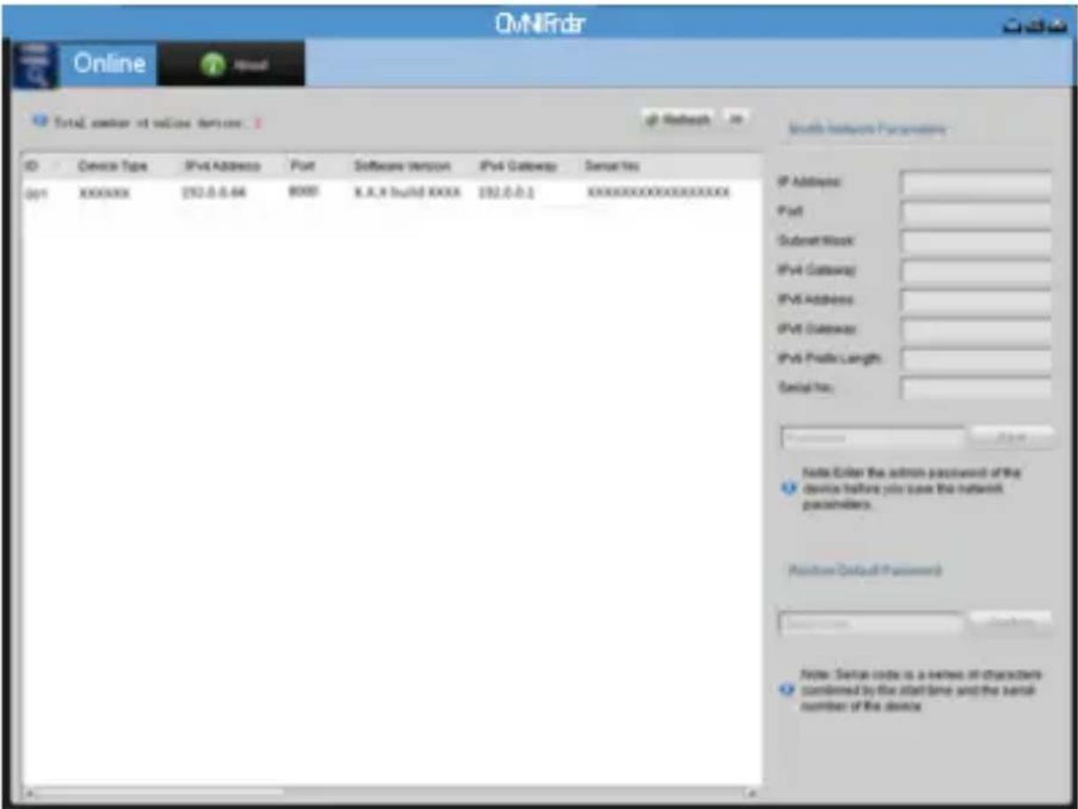 OMNIFrder Online Total number of online devices ID Device Type IPv4 Address Port Software Version IPv4 Gateway Serial No 001 XXXXXXX 252.0.0.66 8000 X.X.X build XXXX 252.0.0.1XXXXXXXXXXXXXX IP Address: Port: Subnet Work: IPv4 Gateway: IPv6 Address: IPv6 Gateway: IPv6 Profile Length: Serial No: Node…