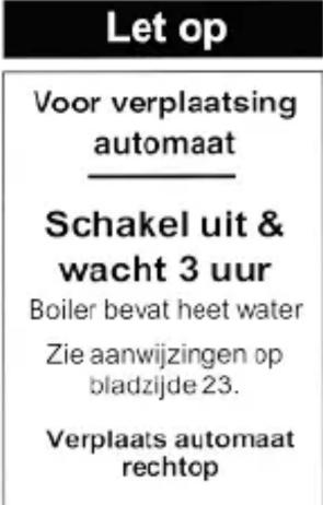 Let op Voor verplaatsing automaat —— Schakel uit & wacht 3 uur Boiler bevat heet water Zie aanwijzingen op bladzijde 23. Verplaats automaat rechtop