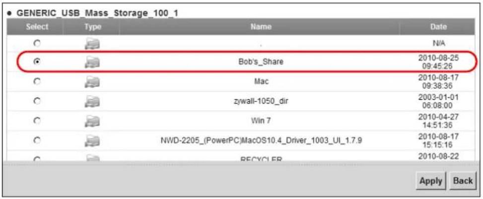 • GENERIC_USB_Mass_Storage_100_1 Select Type Name Date C . N/A Bob's_Share 2010-08-25 09:45:26 C Mac 2010-08-17 09:38:36 C zywall-1050_dir 2003-01-01 06:08:00 C Win 7 2010-04-27 14:51:36 C NWD-2205_(PowerPC)MacOS10.4_Driver_1003_UI_1.7.9 2010-08-17 15:15:16 C RECYCLER 2010-08-22 Apply Back