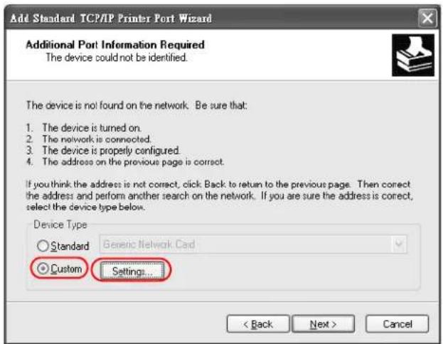 Add Standard TCP/IP Printer Port Wizard Additional Port Information Required The device could not be identified. The device is not found on the network. Be sure that: 1. The device is turned on. 2. The network is connected. 3. The device is properly configured. 4. The address on the previous page is correct. If you think the address is not correct, click Back to return to the previous page. Then correct the address and perform another search on the network. If you are sure the address is correct, select the device type below. Device Type Standard Genetic Network Cad Custom Settings... < Back Next > Cancel