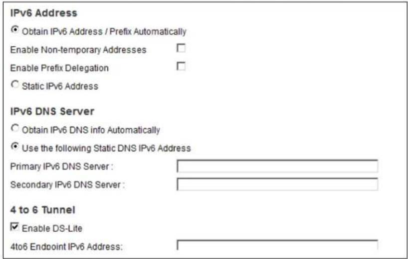 IPv6 Address Obtain IPv6 Address / Prefix Automatically Enable Non-temporary Addresses Enable Prefix Delegation Static IPv6 Address IPv6 DNS Server Obtain IPv6 DNS info Automatically Use the following Static DNS IPv6 Address Primary IPv6 DNS Server : Secondary IPv6 DNS Server : 4 to 6 Tunnel Enable DS-Lite 4to6 Endpoint IPv6 Address: