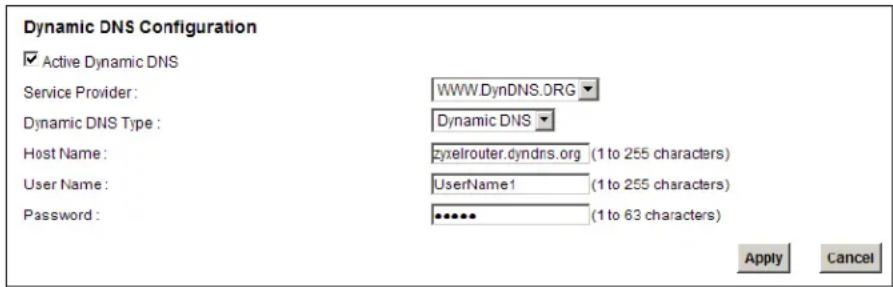 Dynamic DNS Configuration ✓ Active Dynamic DNS Service Provider: WWW.DynDNS.ORG Dynamic DNS Type: Dynamic DNS Host Name: zyxelrouter.dyndns.org (1 to 255 characters) User Name: UserName1 (1 to 255 characters) Password: •••••• (1 to 63 characters) Apply Cancel