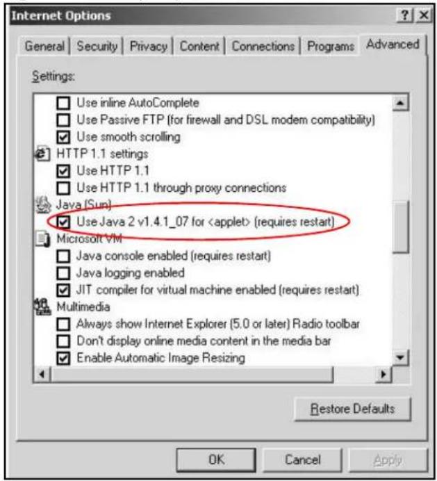 Internet Options General Security Privacy Content Connections Programs Advanced Settings: Use inline AutoComplete Use Passive FTP (for firewall and DSL modem compatibility) Use smooth scrolling HTTP 1.1 settings Use HTTP 1.1 Use HTTP 1.1 through proxy connections Java [Sun] Use Java 2 v1.4.1_07 for (requires restart) Microsoft VM Java console enabled (requires restart) Java logging enabled JIT compiler for virtual machine enabled (requires restart) Multimedia Always show Internet Explorer (5.0 or later) Radio toolbar Don't display online media content in the media bar Enable Automatic Image Resizing Restore Defaults OK Cancel Apply