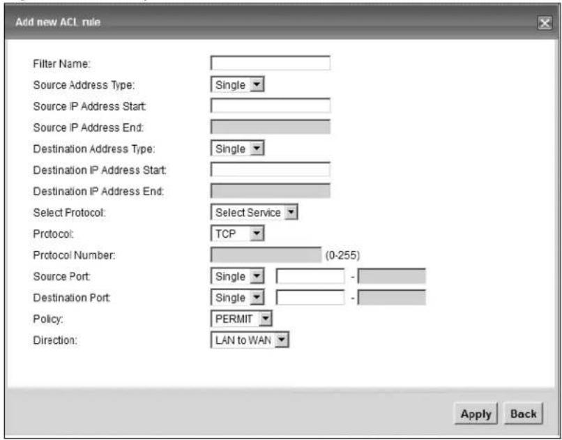 Add new ACL rule Filter Name: Source Address Type: Single Source IP Address Start: Source IP Address End: Destination Address Type: Single Destination IP Address Start: Destination IP Address End: Select Protocol: Select Service Protocol: TCP Protocol Number: (0-255) Source Port: Single - Destination Port: Single - Policy: PERMIT Direction: LAN to WAN Apply Back