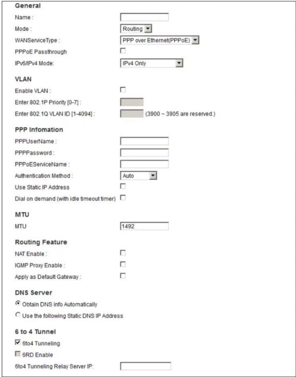 General Name: Mode: WANServiceType: PPPoE Passthrough IPv6/IPv4 Mode: VLAN Enable VLAN: Enter 802.1P Priority [0-7]: Enter 802.1Q VLAN ID [1-4094]: (3900 ~ 3905 are reserved.) PPP Information PPPUserName: PPPPassword: PPPoEServiceName: Authentication Method: Auto Use Static IP Address Dial on demand (with idle timeout timer) MTU MTU Routing Feature NAT Enable: IGMP Proxy Enable: Apply as Default Gateway: DNS Server Obtain DNS info Automatically Use the following Static DNS IP Address 6 to 4 Tunnel 6to4 Tunneling 6RD Enable 6to4 Tunneling Relay Server IP: