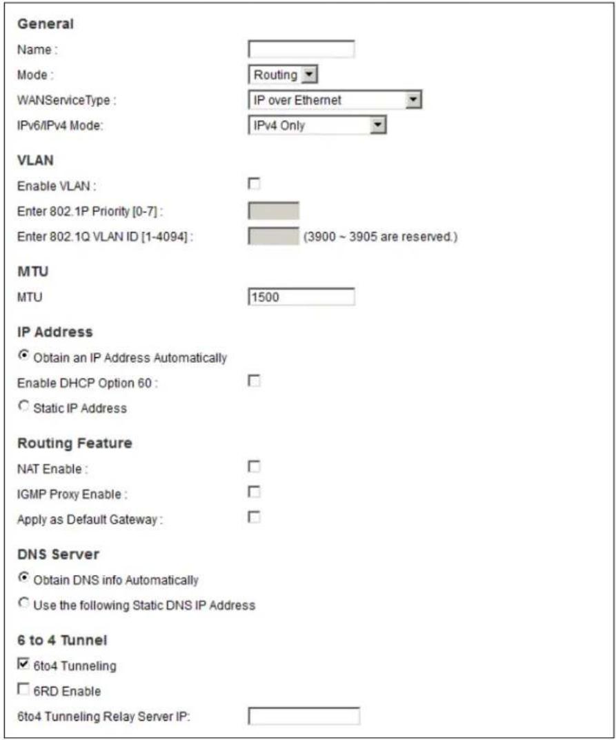 General Name: Mode: Routing WANServiceType: IP over Ethernet IPv6/IPv4 Mode: IPv4 Only VLAN Enable VLAN: Enter 802.1P Priority [0-7]: Enter 802.1Q VLAN ID [1-4094]: (3900 ~ 3905 are reserved.) MTU MTU 1500 IP Address Obtain an IP Address Automatically Enable DHCP Option 60: Static IP Address Routing Feature NAT Enable: IGMP Proxy Enable: Apply as Default Gateway: DNS Server Obtain DNS info Automatically Use the following Static DNS IP Address 6 to 4 Tunnel 6to4 Tunneling 6RD Enable 6to4 Tunneling Relay Server IP: