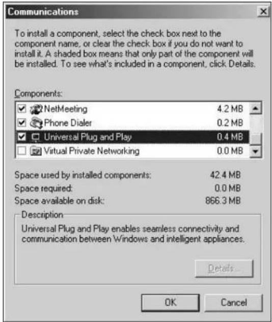 Communications To install a component, select the check box next to the component name, or clear the check box if you do not want to install it. A shaded box means that only part of the component will be installed. To see what's included in a component, click Details. Components: ✓ NetMeeting 4.2 MB ✓ Phone Dialer 0.2 MB ✓ Universal Plug and Play 0.4 MB ☐ Virtual Private Networking 0.0 MB Space used by installed components: 42.4 MB Space required: 0.0 MB Space available on disk: 866.3 MB Description Universal Plug and Play enables seamless connectivity and communication between Windows and intelligent appliances. Details... OK Cancel