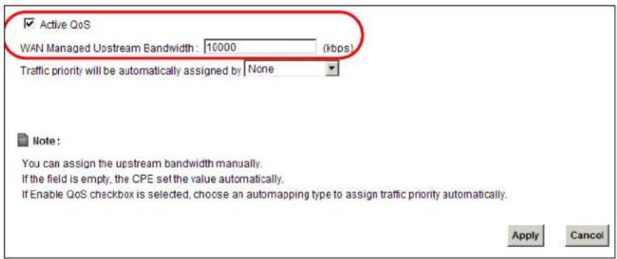 Active QoS WAN Managed Upstream Bandwidth : 10000 (kbps) Traffic priority will be automatically assigned by None Note : You can assign the upstream bandwidth manually. If the field is empty, the CPE set the value automatically. If Enable QoS checkbox is selected, choose an automapping type to assign traffic priority automatically. Apply Cancel