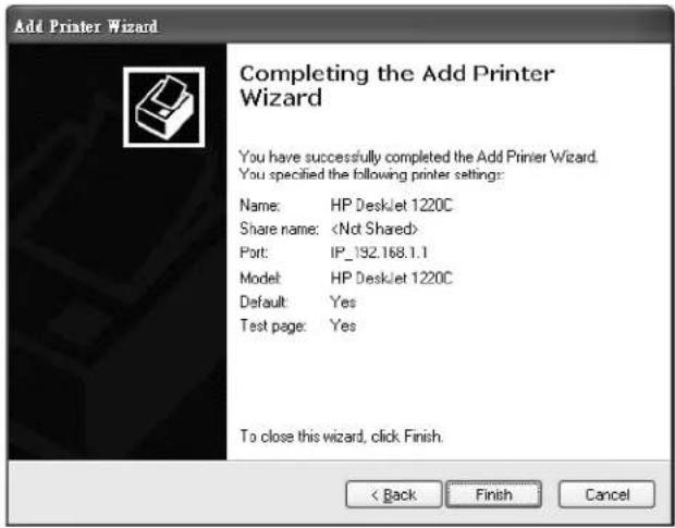 Add Printer Wizard Completing the Add Printer Wizard You have successfully completed the Add Printer Wizard. You specified the following printer settings: Name: HP DeskJet 1220C Share name: Port: IP_192.168.1.1 Model: HP DeskJet 1220C Default: Yes Test page: Yes To close this wizard, click Finish. < Back Finish Cancel