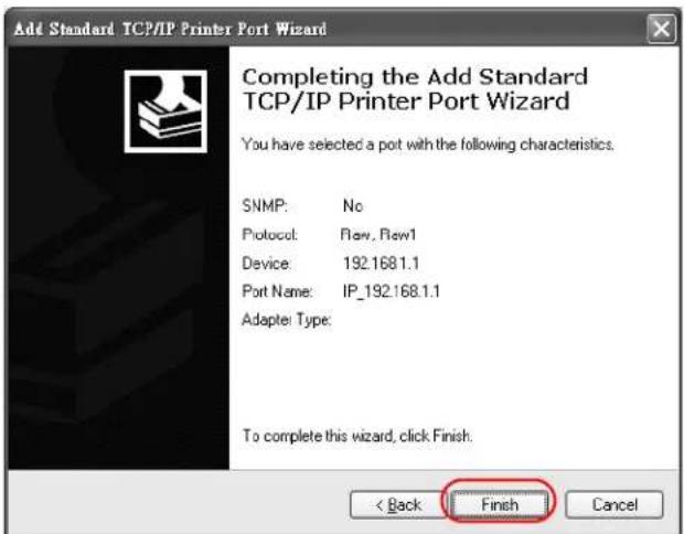 Add Standard TCP/IP Printer Port Wizard Completing the Add Standard TCP/IP Printer Port Wizard You have selected a pot with the following characteristics. SNMP: No Protocol: Flow, Flow1 Device: 192.1681.1 Port Name: IP_192.168.1.1 Adapter Type: To complete this wizard, click Finish. < Back Finish Cancel