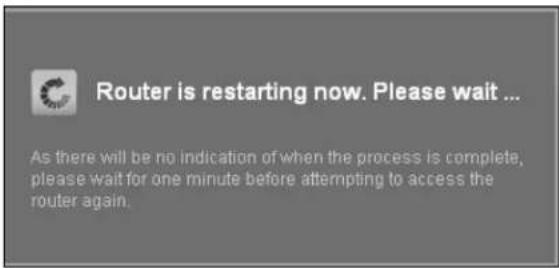 Router is restarting now. Please wait ... As there will be no indication of when the process is complete, please wait for one minute before attempting to access the router again.
