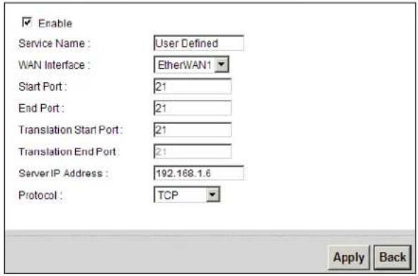 Enable Service Name : User Defined WAN Interface : EtherWAN1 Start Port : 21 End Port : 21 Translation Start Port : 21 Translation End Port : 21 Server IP Address : 192.168.1.6 Protocol : TCP Apply Back