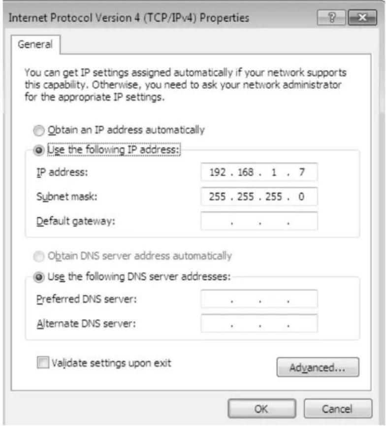Internet Protocol Version 4 (TCP/IPv4) Properties General You can get IP settings assigned automatically if your network supports this capability. Otherwise, you need to ask your network administrator for the appropriate IP settings. Obtain an IP address automatically Use the following IP address: IP address: 192 . 168 . 1 . 7 Subnet mask: 255 . 255 . 255 . 0 Default gateway: . Obtain DNS server address automatically Use the following DNS server addresses: Preferred DNS server: . Alternate DNS server: . Validate settings upon exit Advanced... OK Cancel