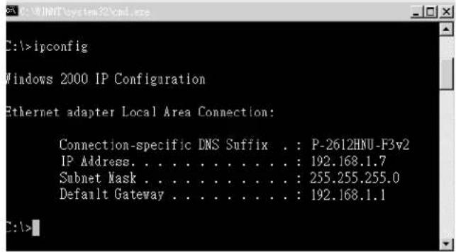 C:\>ipconfig Windows 2000 IP Configuration Ethernet adapter Local Area Connection: Connection-specific DNS Suffix . : P-2612HNU-F3v2 IP Address. . . . . . . . . . . . : 192.168.1.7 Subnet Mask . . . . . . . . . . . . : 255.255.255.0 Default Gateway . . . . . . . . . . : 192.168.1.1 C:\>