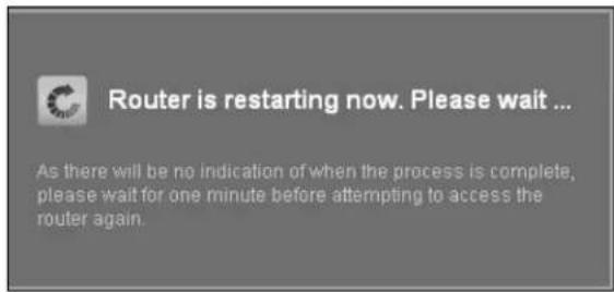 Router is restarting now. Please wait ... As there will be no indication of when the process is complete, please wait for one minute before attempting to access the router again.