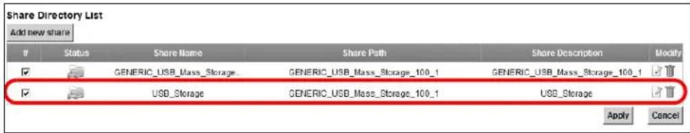 Share Directory List Add new share Status Share Name Share Path Share Description Modify ✓ GENERIC_USB_Mass_Storage GENERIC_USB_Mass_Storage_100_1 GENERIC_USB_Mass_Storage_100_1 ✓ ✓ USB_Storage GENERIC_USB_Mass_Storage_100_1 USB_Storage ✓ Apply Cancel