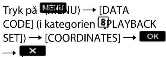 Tryk på MENU) → [DATA CODE] (i kategorien 8PLAYBACK SET)] → [COORDINATES] → OK → ×
