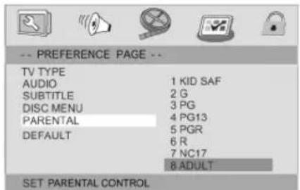 -- PREFERENCE PAGE -- TV TYPE AUDIO 1 KID SAF SUBTITLE 2 G DISC MENU 3 PG PARENTAL 4 PG13 DEFAULT 5 PGR 6 R 7 NC17 8 ADULT SET PARENTAL CONTROL