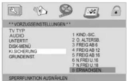 **VORZUGSEINSTELLUNGEN ** TV TYP AUDIO 1 KIND.-SIC. UNTERTIT 2 O. ALTERSB. DISK-MENU 3 FREIG AB 6 KI.SICHERUNG 4 FREIG AB 12 GRUNDEINST. 5 FREIG AB 16 6 N.FREI U.16 7 N.FREI U.18 8 ERWACHSEN SPERRFUNKTION AUSWÄHLEN