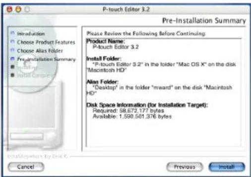 P-touch Editor 3.2 Pre-Installation Summary Please Review the Following Before Continuing: Product Name: P-touch Editor 3.2 Install Folder: "P-touch Editor 3.2" in the folder "Mac OS X" on the disk "Macintosh HD" Alias Folder: "Desktop" in the folder "mward" on the disk "Macintosh HD" Disk Space Information (for Installation Target): Required: 58,672,177 bytes Available: 1,590,501,376 bytes Cancel Previous Install