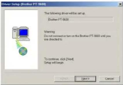 Driver Setup (Brother PT-9600) The following driver will be set up: Brother PT-9600 Warning Do not connect or turn on the Brother PT-9600 until you are checked to To continue, click [Next] Setup will begin OK Next > Cancel