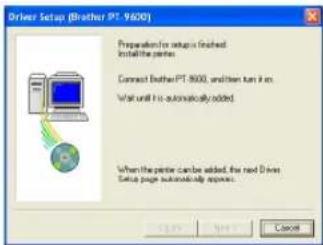 Driver Setup (Brother PT. 9600) Preparation for setup is finished Install the printer. Connect Brother PT 8000, and then turn it on Wait until it automatically added. When the printer can be added, the next Driver Setup page automatically appears.