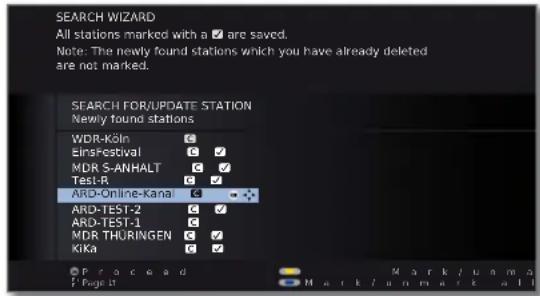 SEARCH WIZARD All stations marked with a ✓ are saved. Note: The newly found stations which you have already deleted are not marked. SEARCH FOR/UPDATE STATION Newly found stations WDR-Köln ✓ EinsFestival ✓ MDR S-ANHALT ✓ Test-R ✓ ARD-Online-Kana ✓ ARD-TEST-2 ✓ ARD-TEST-1 ✓ MDR THURINGEN ✓ Kika ✓ Proceed Mark/Uama Page 40 Mark/Ianmark all