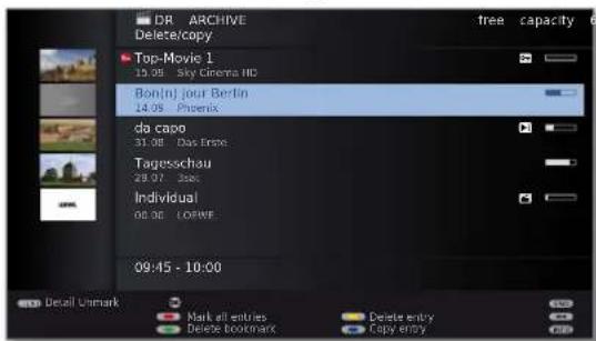 DR ARCHIVE Delete/copy Top-Movie 1 10.08 Sky Cinema HC Bon(n) jour Berlin 14.08 Phoenix da capo 31.08 Das Erste Tagesschau 28.07 3sec Individual 00.00 LORWE 09:45 - 10:00 Detail Unmark Mark all entries Delete bookmark Delete entry Copy empty