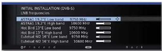 INITIAL INSTALLATION (DVB-S) LNB frequencies ASTRA1 19.2°E Low band 9750 MHz ASTRA1 19.2°E High band 10600 MHz Hot Bird 13°E Low band 9750 MHz Hot Bird 13°E High band 10600 MHz Eutelsat W2 16°E Low band 9750 MHz Eutelsat W2 16°E High band 10600 MHz