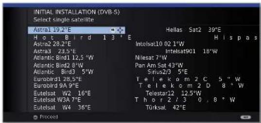 INITIAL INSTALLATION (DVB-S) Select single satellite Astra1 19.2°E Hot Bird 13°E Astra2 28.2°E Astra3 23.5°E Atlantic Bird1 12,5 °W Atlantic Bird2 8°W Atlantic Bird3 5°W Eurobird1 28.5°E Eurobird 9A 9°E Eutelsat W2 10°E Eutelsat W3A 7°E Eutelsat W4 36°E Hellas Sat2 39°E Intelsat10 02 1°W Intelsat901 18°W Nilesat 7°W Pan Am Sat 43°W Sinus2/3 5°E Telekom 2 C 5°W Telekom 2 D 8°W Telestar12 12.5°W Thor 2 / 3 0 , 8°W Türksat 42°E Proceed