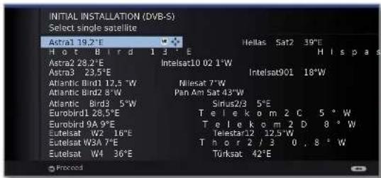 INITIAL INSTALLATION (DVB-S) Select single satellite Astra1 19.2°E H o t B i r d 1 3° E Astra2 28.2°E Astra3 23.5°E Atlantic Bird1 12,5 °W Atlantic Bird2 8° W Atlantic Bird3 5° W Eurobird1 28.5°E Eurobird 9A 9° E Eutelsat W2 16° E Eutelsat W3A 7° E Eutelsat W4 36° E Intelsat10 02 1° W Nillesat 7° W Pan Am Sat 43° W Sinus2/3 5° E T e l e k o m 2 C 5° W T e l e k o m 2 D 8° W Telestar12 12,5° W T h o r 2 / 3 0 , 8° W Turksat 42° E H I s p a s Hellas Sat2 39° E
